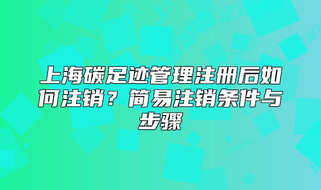 上海碳足迹管理注册后如何注销?简易注销条件与步骤