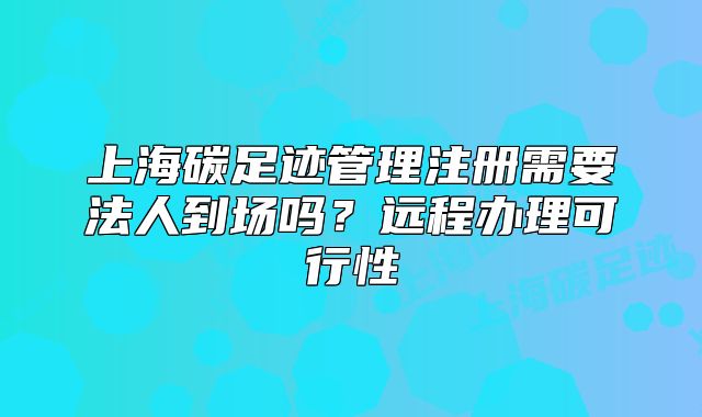 上海碳足迹管理注册需要法人到场吗？远程办理可行性