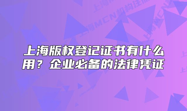 上海版权登记证书有什么用?企业必备的法律凭证