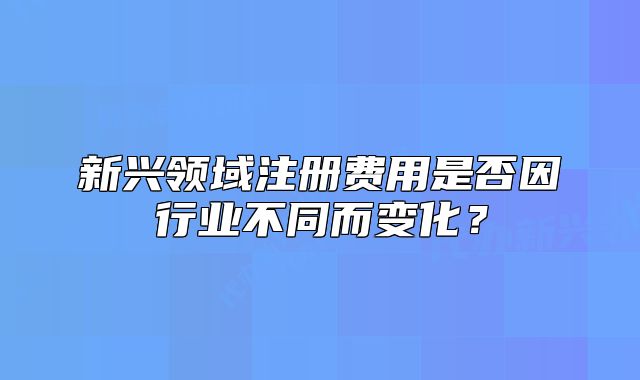 新兴领域注册费用是否因行业不同而变化？