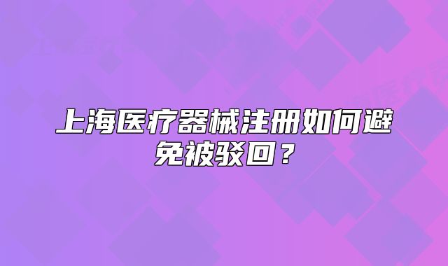 上海医疗器械注册如何避免被驳回?