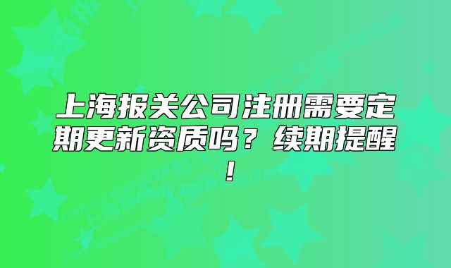 上海报关公司注册需要定期更新资质吗?续期提醒!