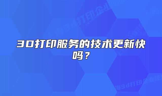 3D打印服务的技术更新快吗?