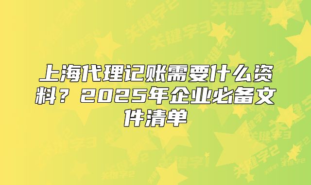 上海代理记账需要什么资料?2025年企业必备文件清单