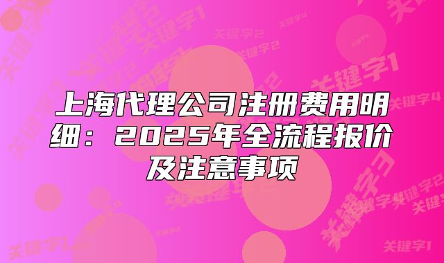 上海代理公司注册费用明细:2025年全流程报价及注意事项