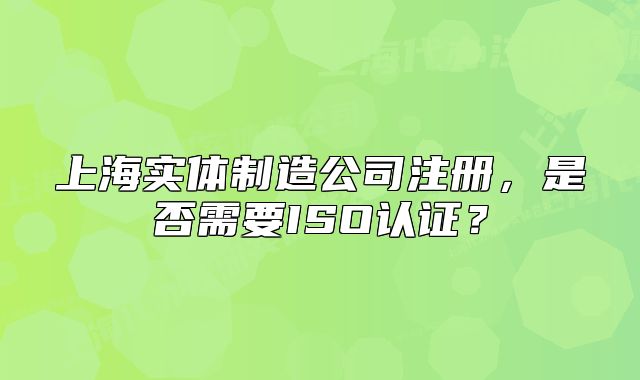 上海实体制造公司注册,是否需要ISO认证?
