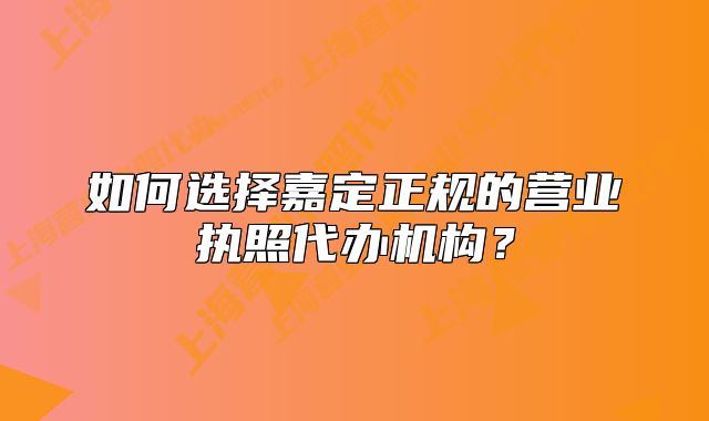 如何选择嘉定正规的营业执照代办机构？
