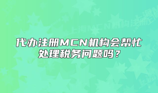 代办注册MCN机构会帮忙处理税务问题吗?