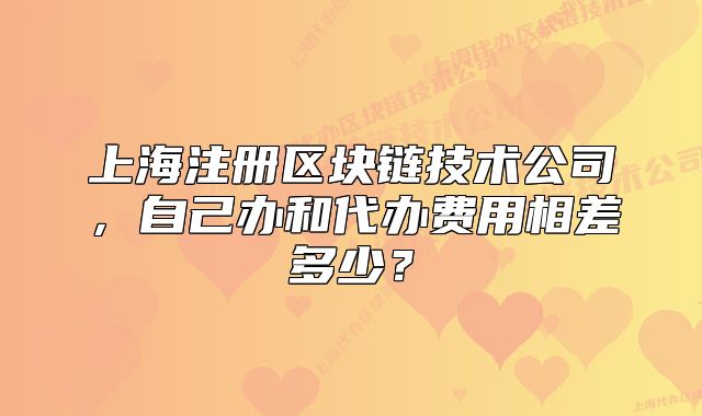 上海注册区块链技术公司，自己办和代办费用相差多少？