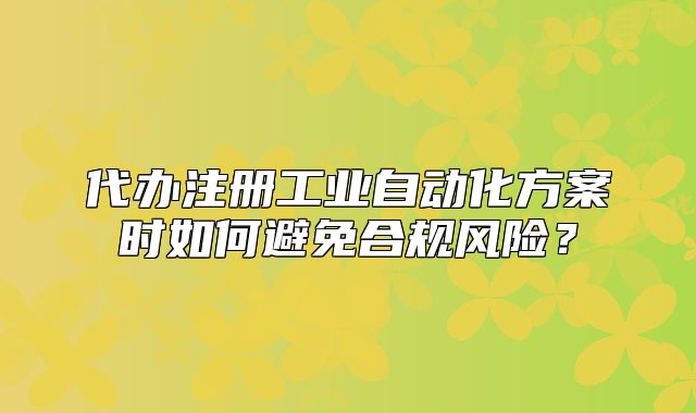 代办注册工业自动化方案时如何避免合规风险?