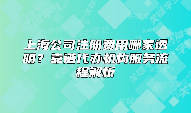 上海公司注册费用哪家透明？靠谱代办机构服务流程解析