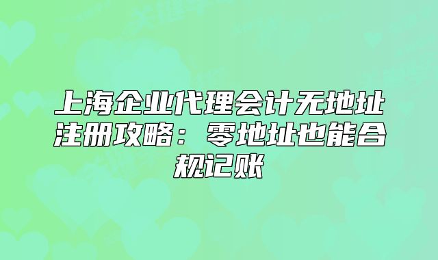 上海企业代理会计无地址注册攻略:零地址也能合规记账
