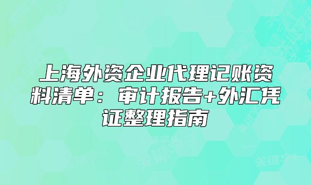 上海外资企业代理记账资料清单：审计报告+外汇凭证整理指南