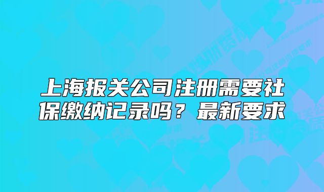 上海报关公司注册需要社保缴纳记录吗?最新要求