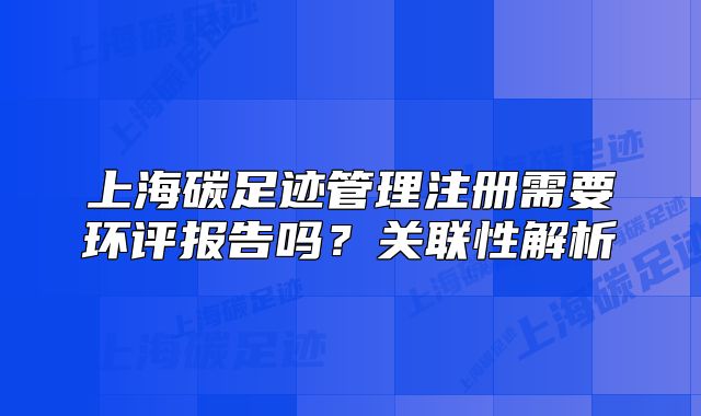 上海碳足迹管理注册需要环评报告吗?关联性解析