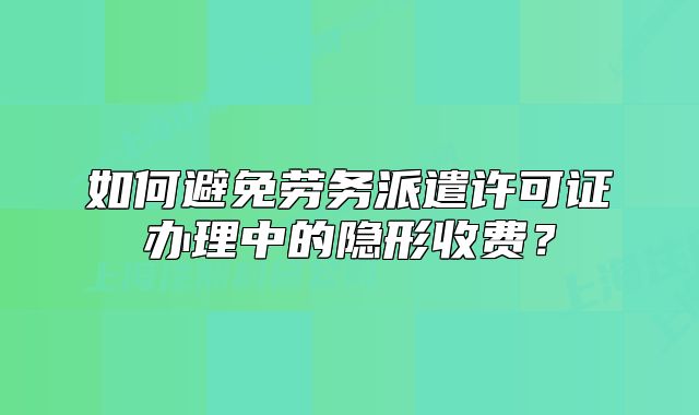 如何避免劳务派遣许可证办理中的隐形收费？