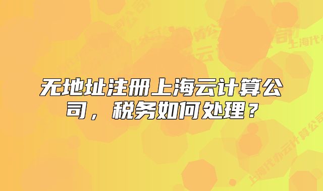 无地址注册上海云计算公司,税务如何处理?