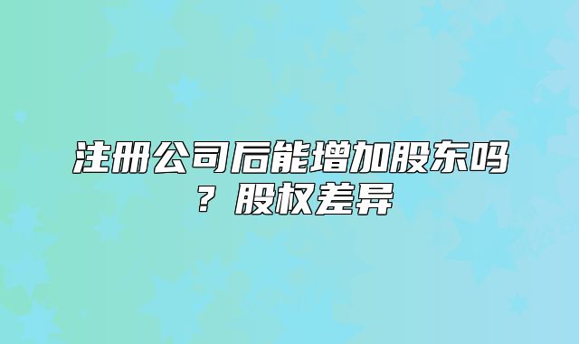 注册公司后能增加股东吗？股权差异