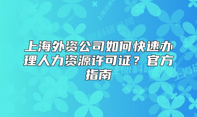 上海外资公司如何快速办理人力资源许可证?官方指南