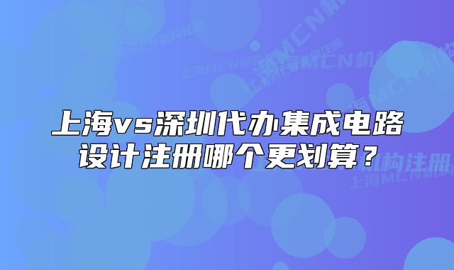 上海vs深圳代办集成电路设计注册哪个更划算?