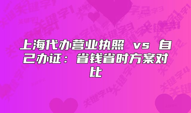上海代办营业执照 vs 自己办证:省钱省时方案对比