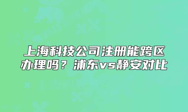 上海科技公司注册能跨区办理吗?浦东vs静安对比