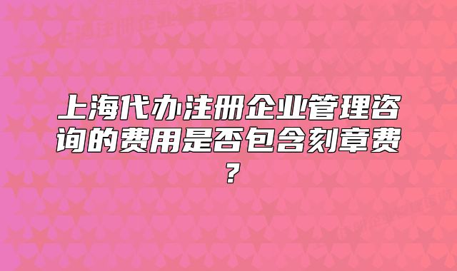 上海代办注册企业管理咨询的费用是否包含刻章费？