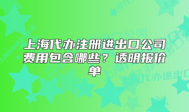 上海代办注册进出口公司费用包含哪些?透明报价单