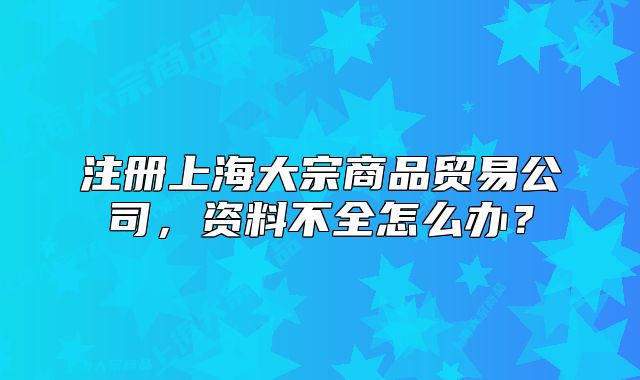 注册上海大宗商品贸易公司,资料不全怎么办?