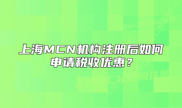 上海MCN机构注册后如何申请税收优惠?