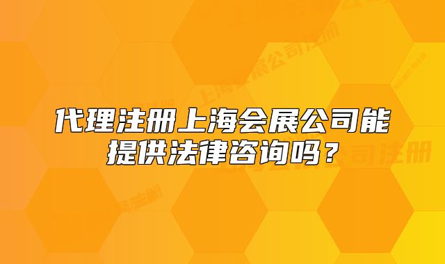 代理注册上海会展公司能提供法律咨询吗?