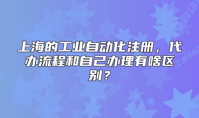 上海的工业自动化注册,代办流程和自己办理有啥区别?