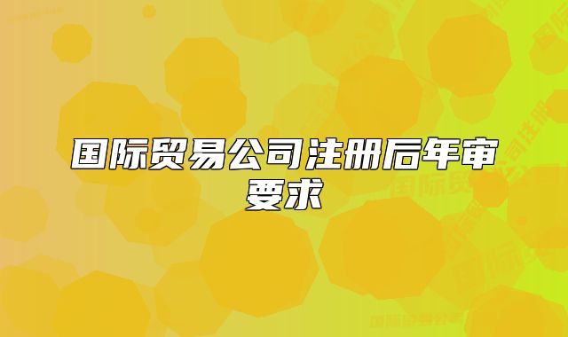 国际贸易公司注册后年审要求