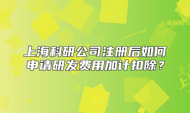 上海科研公司注册后如何申请研发费用加计扣除?