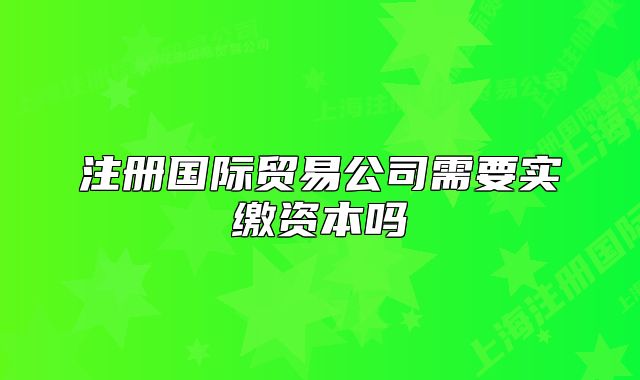 注册国际贸易公司需要实缴资本吗