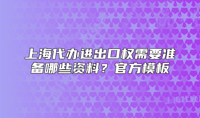 上海代办进出口权需要准备哪些资料?官方模板