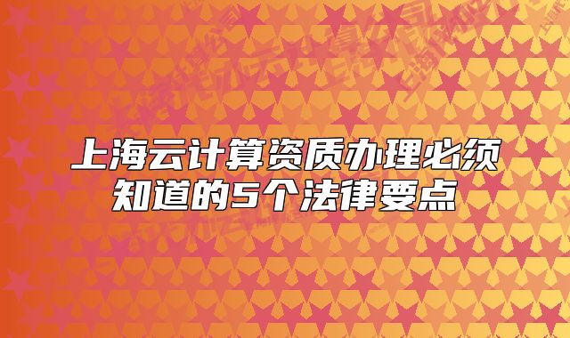 上海云计算资质办理必须知道的5个法律要点