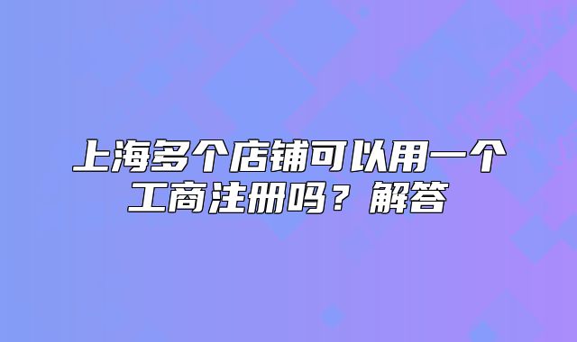 上海多个店铺可以用一个工商注册吗？解答