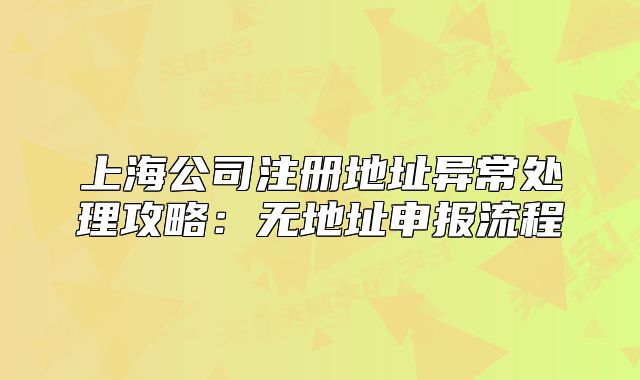 上海公司注册地址异常处理攻略：无地址申报流程