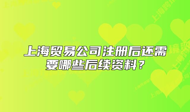 上海贸易公司注册后还需要哪些后续资料?