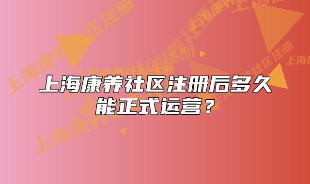 上海康养社区注册后多久能正式运营？