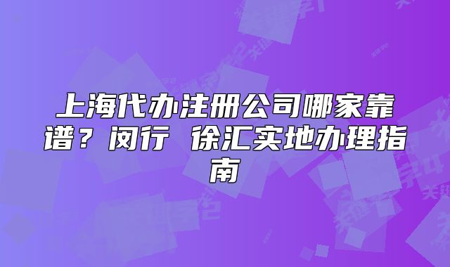 上海代办注册公司哪家靠谱？闵行 徐汇实地办理指南
