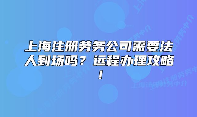 上海注册劳务公司需要法人到场吗?远程办理攻略!
