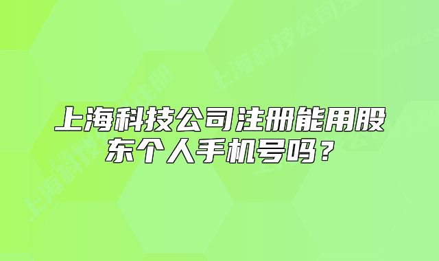 上海科技公司注册能用股东个人手机号吗?
