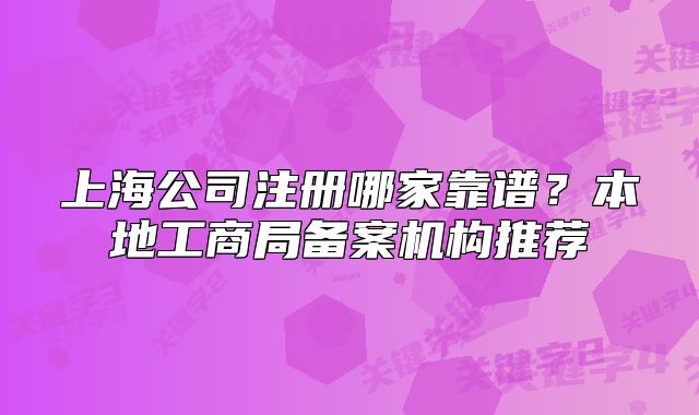 上海公司注册哪家靠谱?本地工商局备案机构推荐