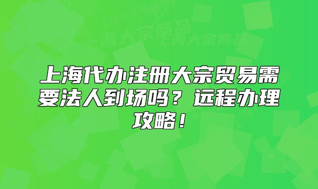 上海代办注册大宗贸易需要法人到场吗?远程办理攻略!