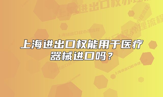 上海进出口权能用于医疗器械进口吗?