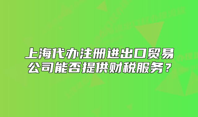 上海代办注册进出口贸易公司能否提供财税服务?