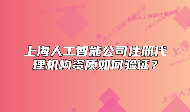 上海人工智能公司注册代理机构资质如何验证？