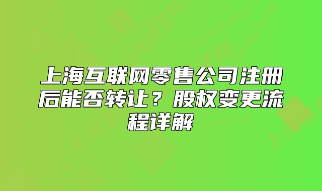 上海互联网零售公司注册后能否转让?股权变更流程详解